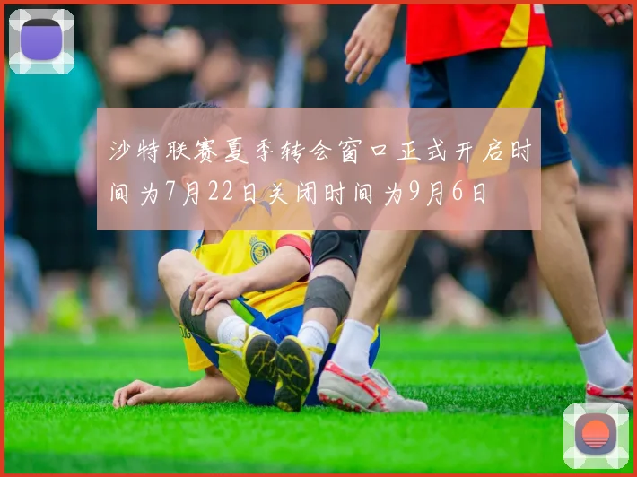 沙特联赛夏季转会窗口正式开启时间为7月22日关闭时间为9月6日