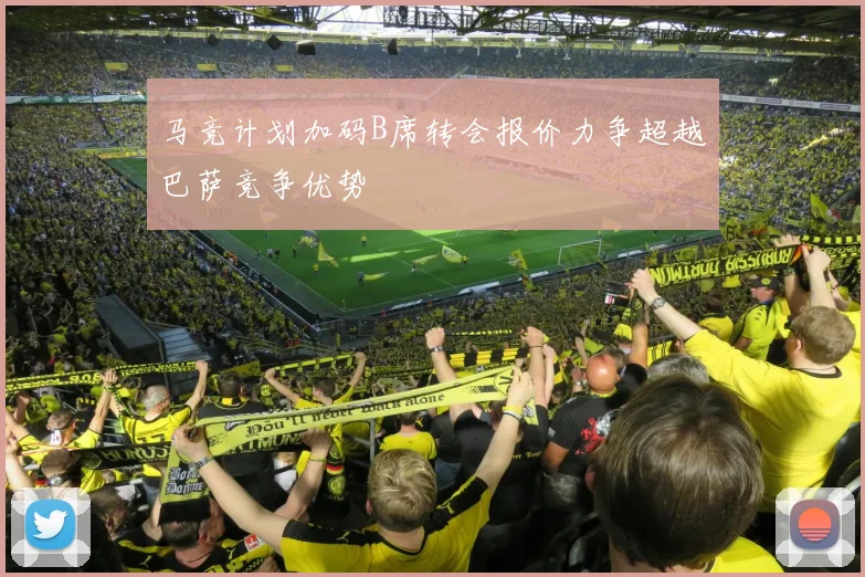 马竞计划加码B席转会报价力争超越巴萨竞争优势