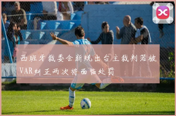 西班牙裁委会新规出台主裁判若被VAR纠正两次将面临处罚