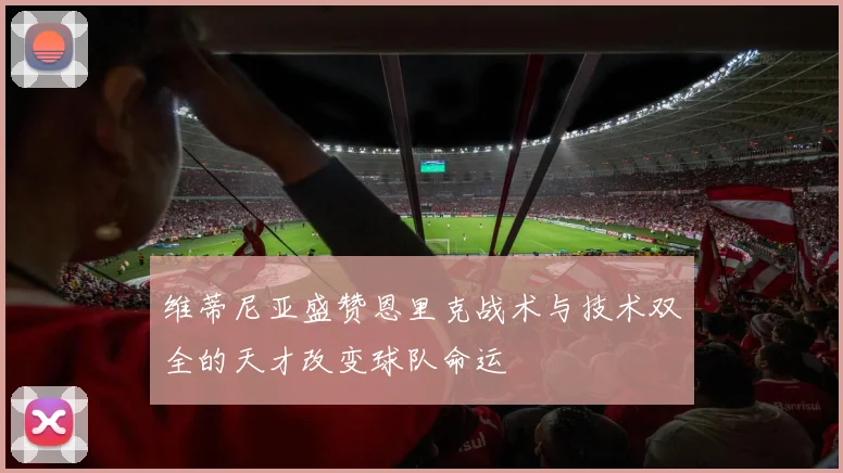 维蒂尼亚盛赞恩里克战术与技术双全的天才改变球队命运