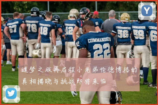 追梦之旅再启程小老弟伦德博格的真相揭晓与挑战即将来临