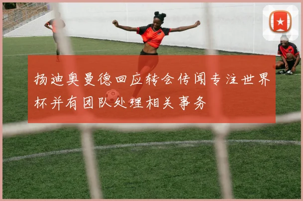 扬迪奥曼德回应转会传闻专注世界杯并有团队处理相关事务