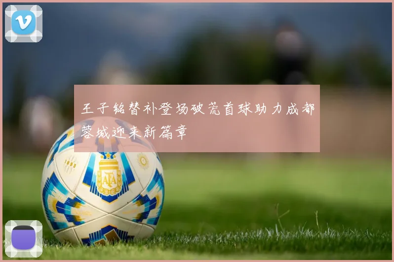 王子铭替补登场破荒首球助力成都蓉城迎来新篇章