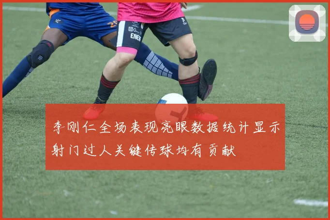 李刚仁全场表现亮眼数据统计显示射门过人关键传球均有贡献