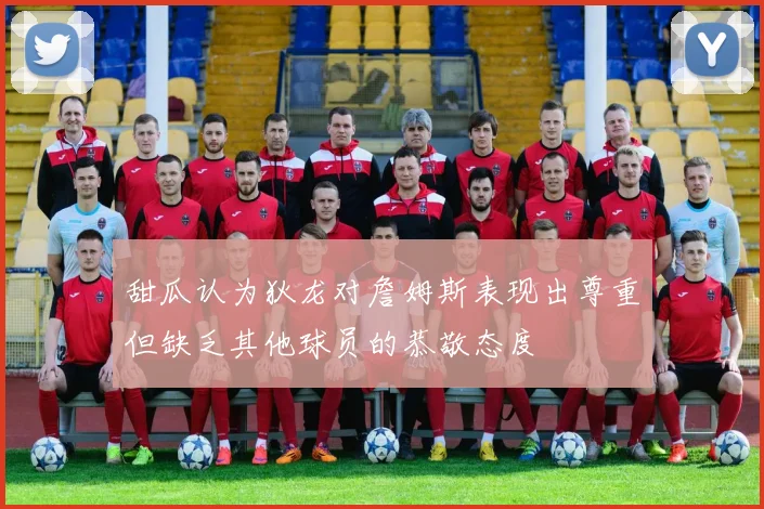 甜瓜认为狄龙对詹姆斯表现出尊重但缺乏其他球员的恭敬态度