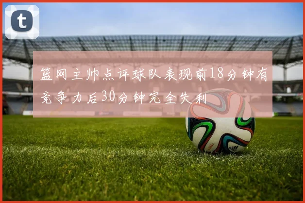 篮网主帅点评球队表现前18分钟有竞争力后30分钟完全失利