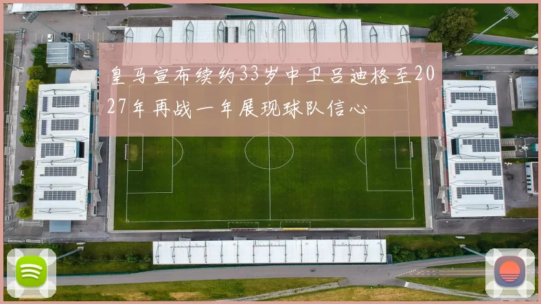 皇马宣布续约33岁中卫吕迪格至2027年再战一年展现球队信心