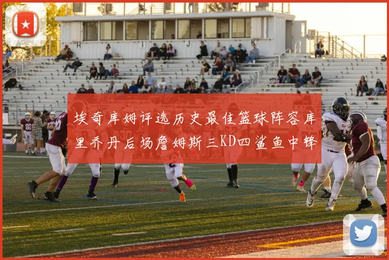 埃奇库姆评选历史最佳篮球阵容库里乔丹后场詹姆斯三KD四鲨鱼中锋