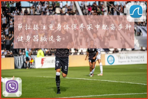 萨拉赫注重身体保养家中配备多种健身器械设备