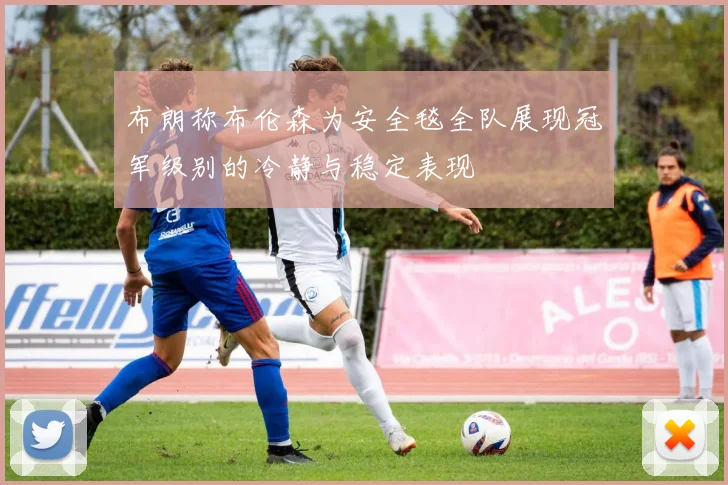 布朗称布伦森为安全毯全队展现冠军级别的冷静与稳定表现